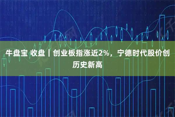 牛盤寶 收盤｜創業板指漲近2%，寧德時代股價創歷史新高